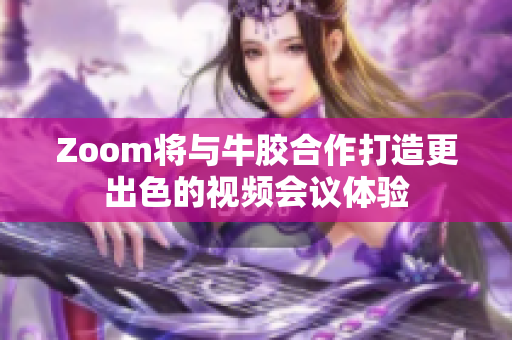 Zoom将与牛胶合作打造更出色的视频会议体验