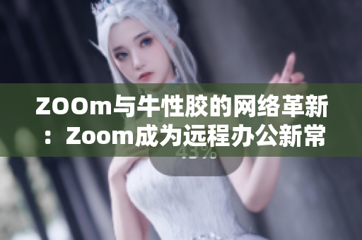 ZOOm与牛性胶的网络革新：Zoom成为远程办公新常态