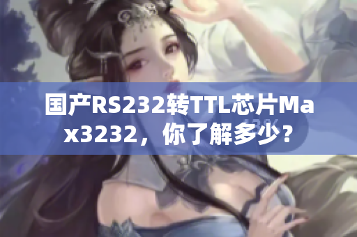 国产RS232转TTL芯片Max3232，你了解多少？