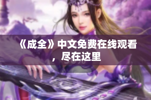 《成全》中文免费在线观看，尽在这里