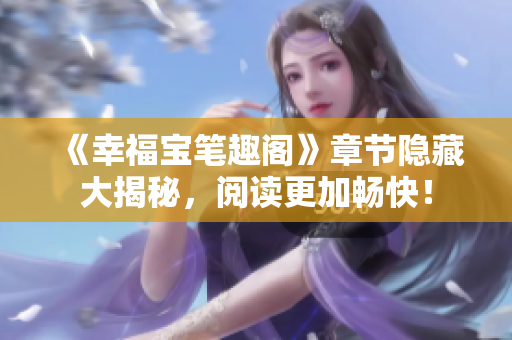 《幸福宝笔趣阁》章节隐藏大揭秘，阅读更加畅快！