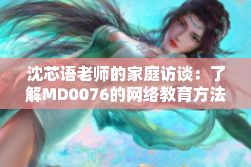 沈芯语老师的家庭访谈：了解MD0076的网络教育方法