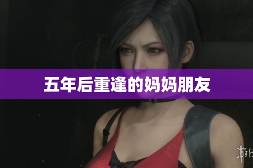 五年后重逢的妈妈朋友