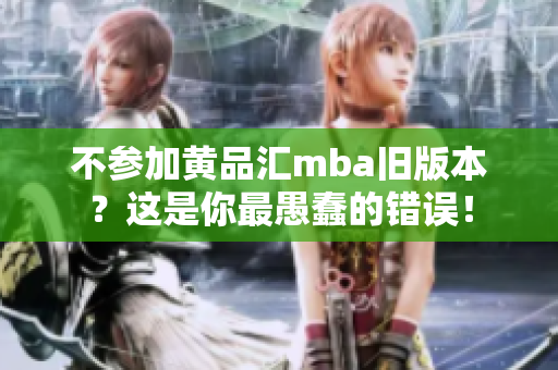 不参加黄品汇mba旧版本？这是你最愚蠢的错误！