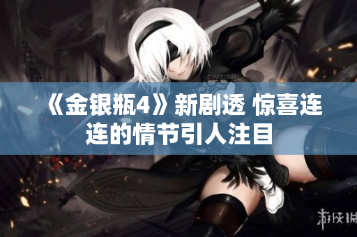 《金银瓶4》新剧透 惊喜连连的情节引人注目