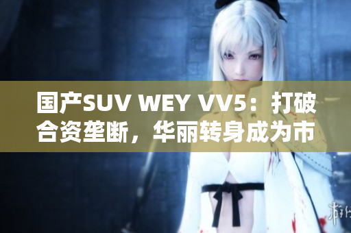国产SUV WEY VV5：打破合资垄断，华丽转身成为市场新宠