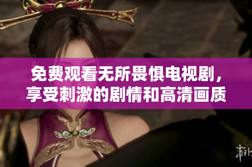 免费观看无所畏惧电视剧，享受刺激的剧情和高清画质！