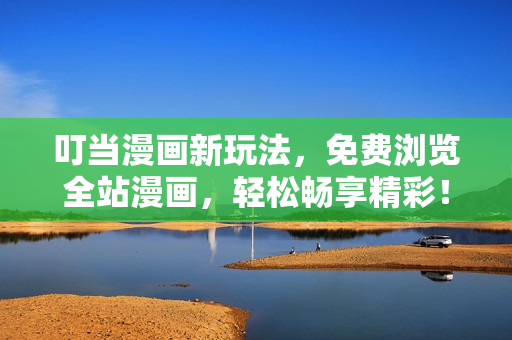 叮当漫画新玩法，免费浏览全站漫画，轻松畅享精彩！