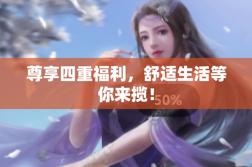尊享四重福利，舒适生活等你来揽！