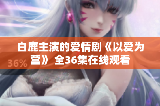 白鹿主演的爱情剧《以爱为营》 全36集在线观看
