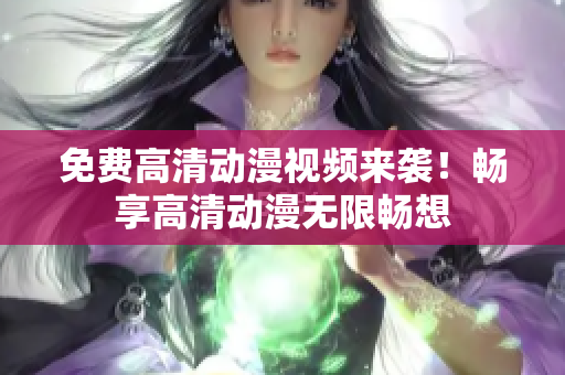 免费高清动漫视频来袭！畅享高清动漫无限畅想