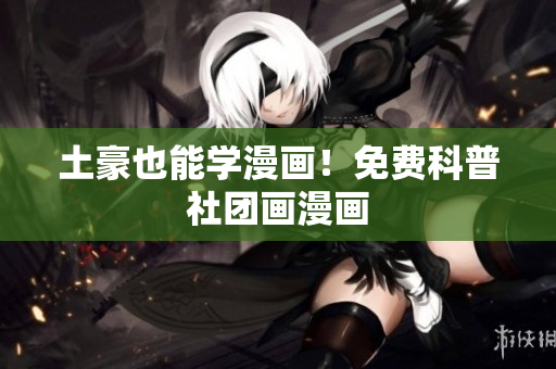 土豪也能学漫画！免费科普社团画漫画