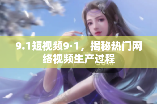 9.1短视频9·1，揭秘热门网络视频生产过程