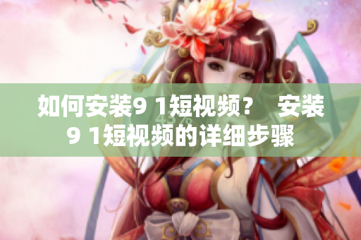 如何安装9 1短视频？  安装9 1短视频的详细步骤