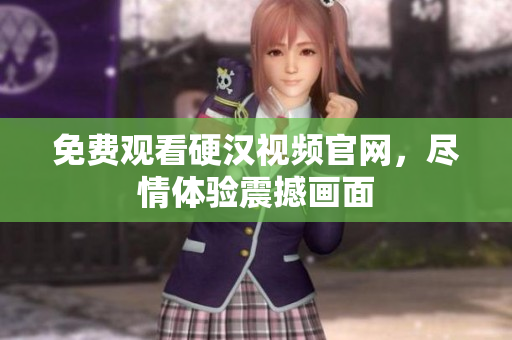 免费观看硬汉视频官网，尽情体验震撼画面