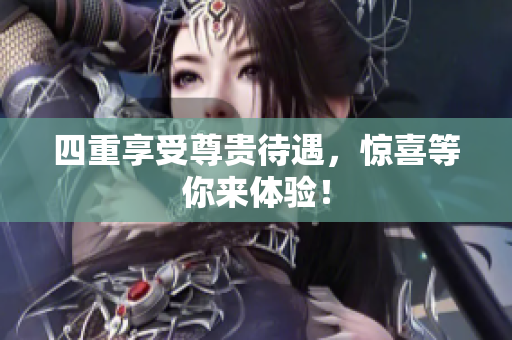 四重享受尊贵待遇，惊喜等你来体验！