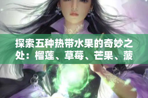 探索五种热带水果的奇妙之处：榴莲、草莓、芒果、菠萝和香蕉