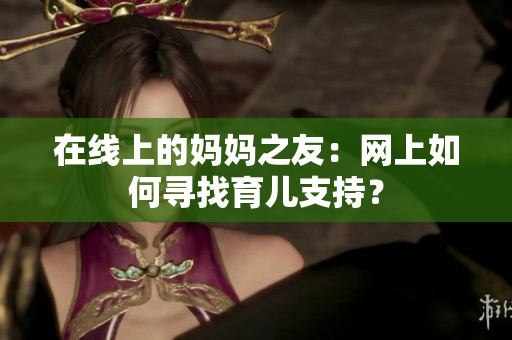在线上的妈妈之友：网上如何寻找育儿支持？