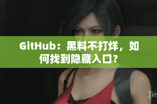 GitHub：黑料不打烊，如何找到隐藏入口？