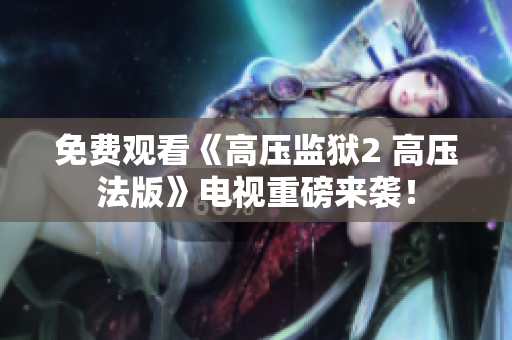 免费观看《高压监狱2 高压法版》电视重磅来袭！