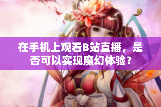 在手机上观看B站直播，是否可以实现魔幻体验？