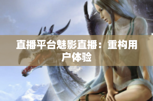 直播平台魅影直播：重构用户体验