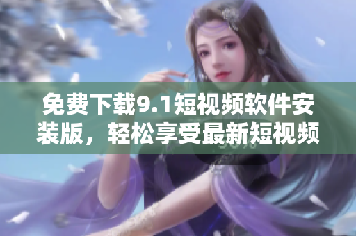 免费下载9.1短视频软件安装版，轻松享受最新短视频分享