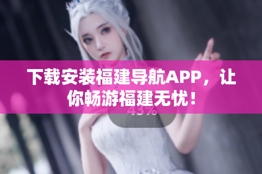 下载安装福建导航APP，让你畅游福建无忧！