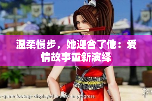 温柔慢步，她迎合了他：爱情故事重新演绎