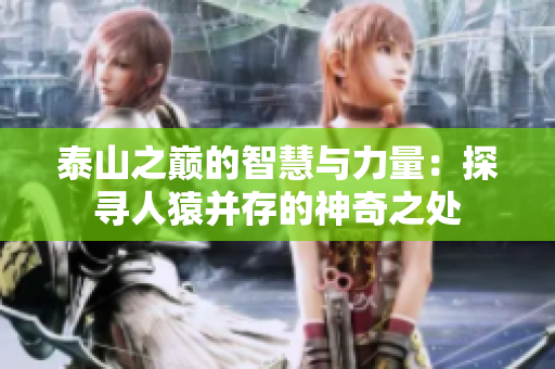 泰山之巅的智慧与力量：探寻人猿并存的神奇之处