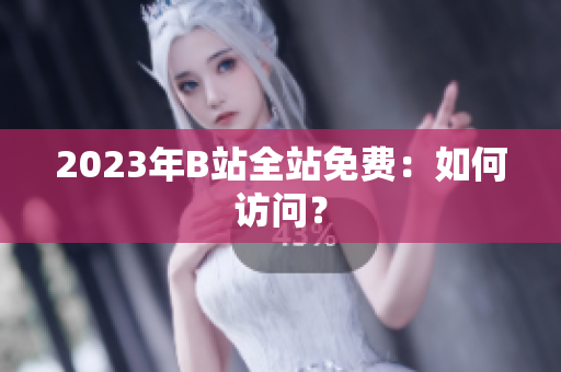 2023年B站全站免费：如何访问？