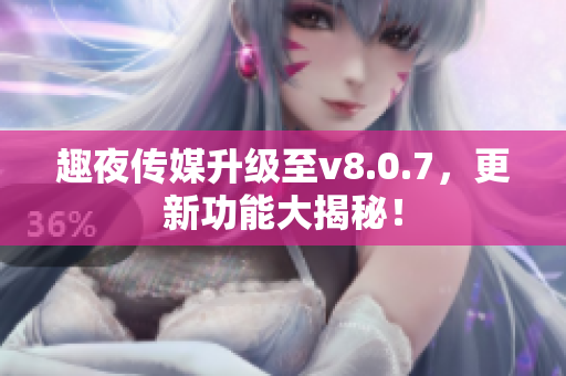 趣夜传媒升级至v8.0.7，更新功能大揭秘！