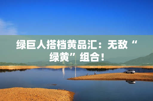 绿巨人搭档黄品汇：无敌“绿黄”组合！