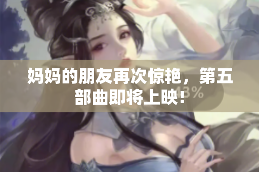 妈妈的朋友再次惊艳，第五部曲即将上映！