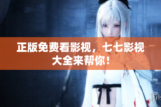 正版免费看影视，七七影视大全来帮你！