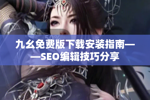 九幺免费版下载安装指南——SEO编辑技巧分享