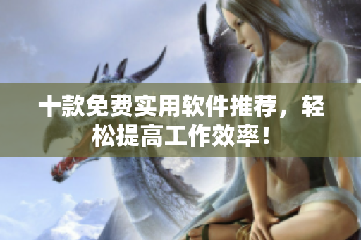 十款免费实用软件推荐，轻松提高工作效率！