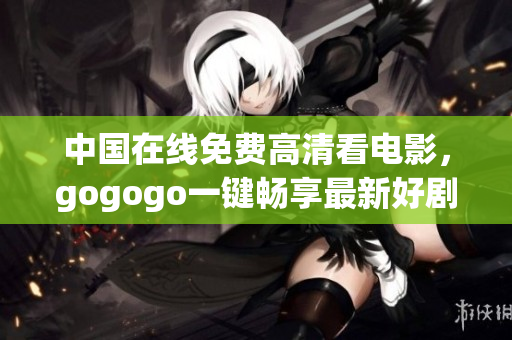 中国在线免费高清看电影，gogogo一键畅享最新好剧！