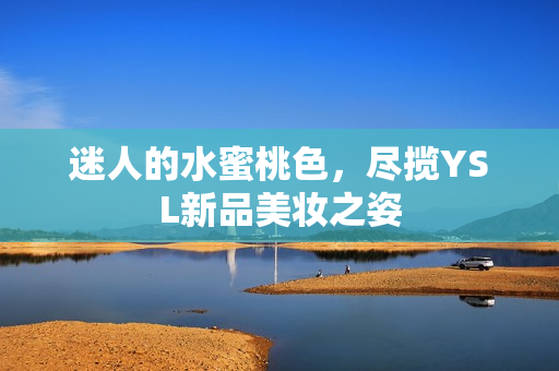 迷人的水蜜桃色，尽揽YSL新品美妆之姿
