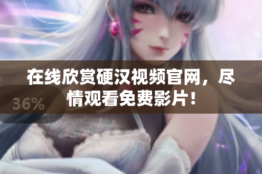 在线欣赏硬汉视频官网，尽情观看免费影片！