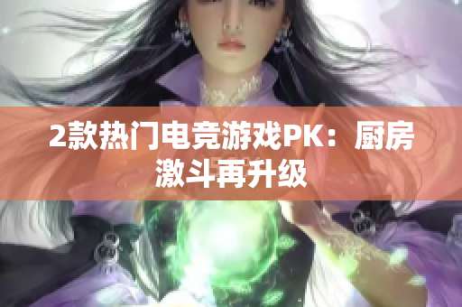 2款热门电竞游戏PK：厨房激斗再升级