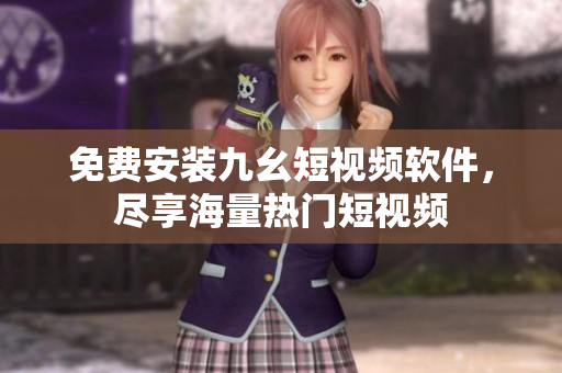 免费安装九幺短视频软件，尽享海量热门短视频