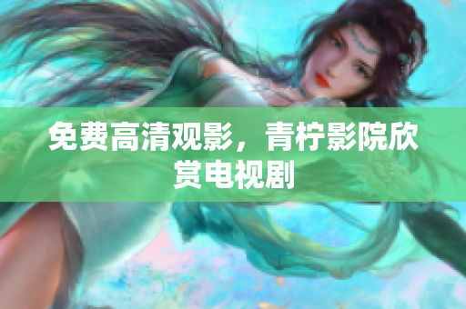 免费高清观影，青柠影院欣赏电视剧