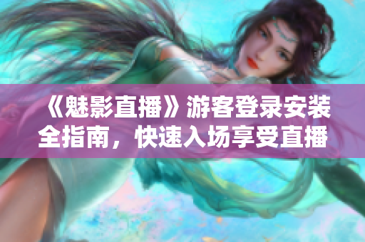 《魅影直播》游客登录安装全指南，快速入场享受直播乐趣！