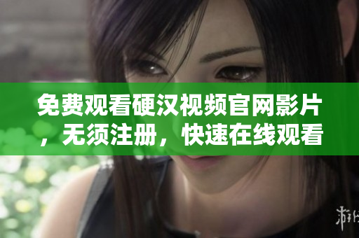 免费观看硬汉视频官网影片，无须注册，快速在线观看