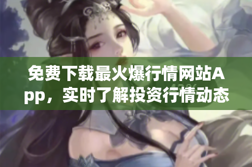 免费下载最火爆行情网站App，实时了解投资行情动态