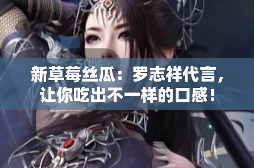 新草莓丝瓜：罗志祥代言，让你吃出不一样的口感！