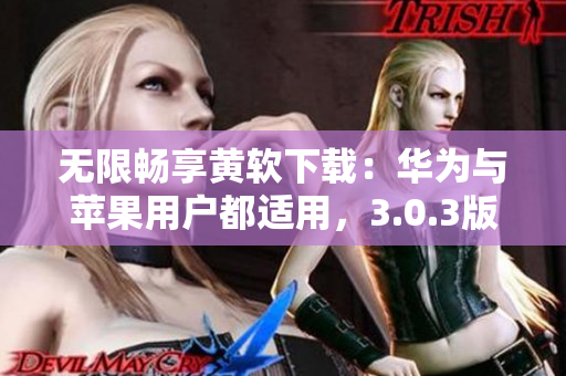 无限畅享黄软下载：华为与苹果用户都适用，3.0.3版最新更新