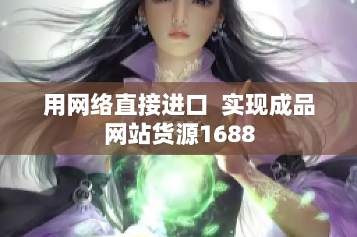 用网络直接进口  实现成品网站货源1688