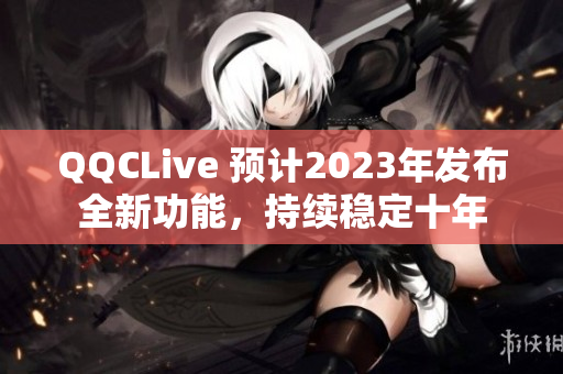 QQCLive 预计2023年发布全新功能，持续稳定十年